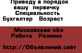 Приведу в порядок вашу “первичку“ › Специальность ­ Бухгалтер › Возраст ­ 45 - Московская обл. Работа » Резюме   